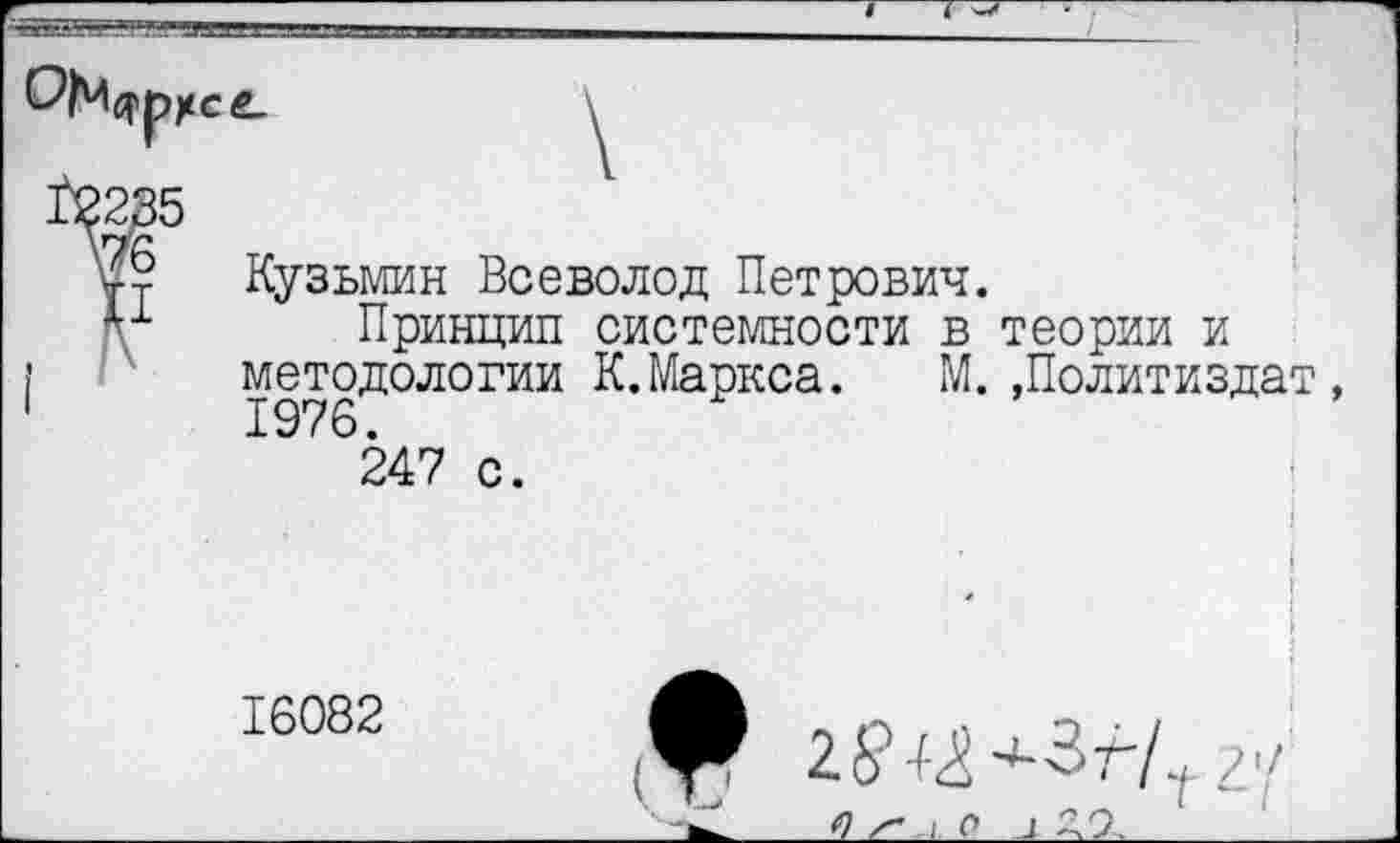 ﻿
Кузьмин Всеволод Петрович.
Принцип системности в теории методологии К.Маркса. М ~ 1976.
247
_____ - - х [ и
К.Маркса. М. ,Политиздат
с.
16082
V
с